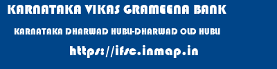 KARNATAKA VIKAS GRAMEENA BANK  KARNATAKA DHARWAD HUBLI-DHARWAD OLD HUBLI  ifsc code